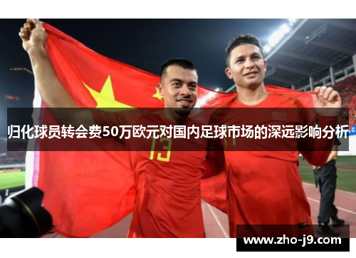 归化球员转会费50万欧元对国内足球市场的深远影响分析 归化球员转会费50万欧元对国内足球市场的深远影响分析