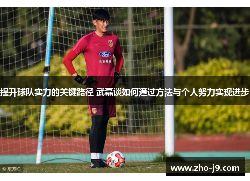 提升球队实力的关键路径 武磊谈如何通过方法与个人努力实现进步 提升球队实力的关键路径 武磊谈如何通过方法与个人努力实现进步