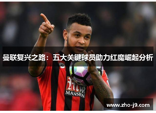 曼联复兴之路:五大关键球员助力红魔崛起分析 曼联复兴之路:五大关键球员助力红魔崛起分析