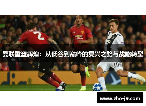 曼联重塑辉煌:从低谷到巅峰的复兴之路与战略转型 曼联重塑辉煌:从低谷到巅峰的复兴之路与战略转型