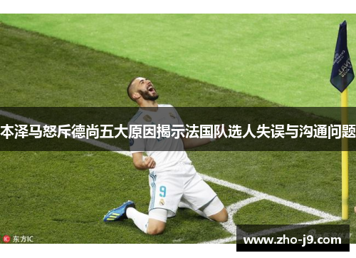 本泽马怒斥德尚五大原因揭示法国队选人失误与沟通问题 本泽马怒斥德尚五大原因揭示法国队选人失误与沟通问题