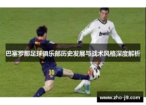 巴塞罗那足球俱乐部历史发展与战术风格深度解析