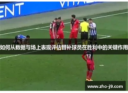 如何从数据与场上表现评估替补球员在胜利中的关键作用 如何从数据与场上表现评估替补球员在胜利中的关键作用