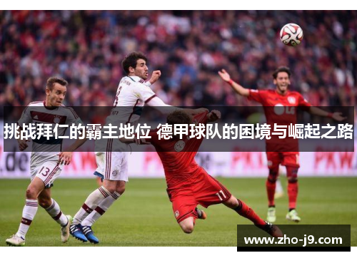 挑战拜仁的霸主地位 德甲球队的困境与崛起之路 挑战拜仁的霸主地位 德甲球队的困境与崛起之路