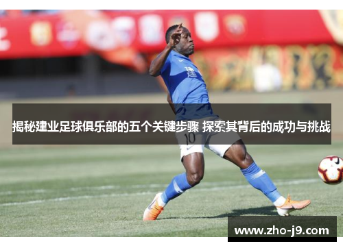揭秘建业足球俱乐部的五个关键步骤 探索其背后的成功与挑战 揭秘建业足球俱乐部的五个关键步骤 探索其背后的成功与挑战