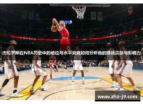 杰伦罗斯在NBA历史中的地位与水平究竟如何分析他的球场贡献与影响力 杰伦罗斯在NBA历史中的地位与水平究竟如何分析他的球场贡献与影响力