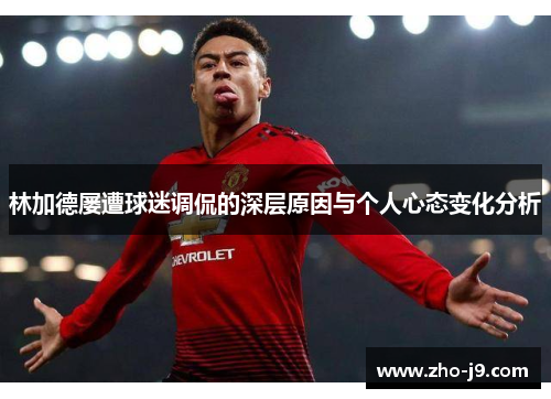 林加德屡遭球迷调侃的深层原因与个人心态变化分析