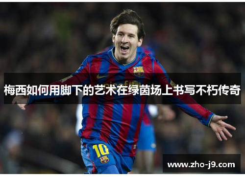 梅西如何用脚下的艺术在绿茵场上书写不朽传奇 梅西如何用脚下的艺术在绿茵场上书写不朽传奇