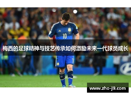 梅西的足球精神与技艺传承如何激励未来一代球员成长