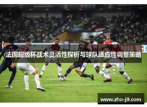 法国超级杯战术灵活性探析与球队适应性调整策略