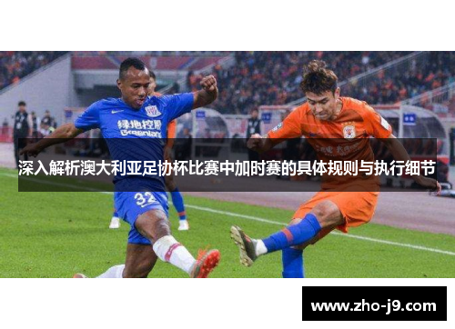深入解析澳大利亚足协杯比赛中加时赛的具体规则与执行细节