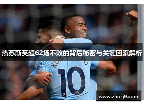 热苏斯英超62场不败的背后秘密与关键因素解析 热苏斯英超62场不败的背后秘密与关键因素解析