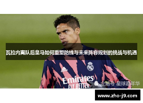 瓦拉内离队后皇马如何重塑防线与未来阵容规划的挑战与机遇