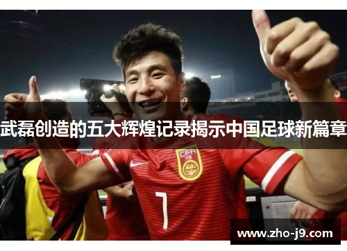 武磊创造的五大辉煌记录揭示中国足球新篇章