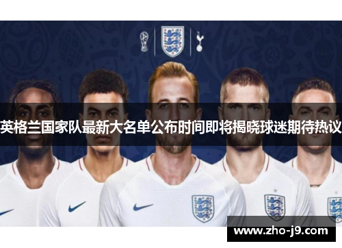 英格兰国家队最新大名单公布时间即将揭晓球迷期待热议