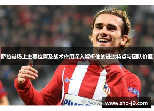 萨拉赫场上主要位置及战术作用深入解析他的进攻特点与团队价值