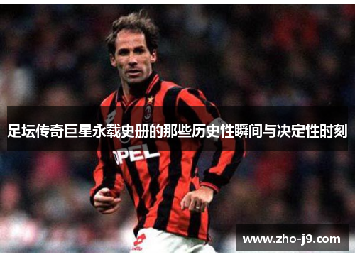 足坛传奇巨星永载史册的那些历史性瞬间与决定性时刻