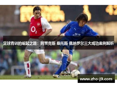 足球青训的崛起之路：阿贾克斯 桑托斯 佩纳罗尔三大成功案例解析