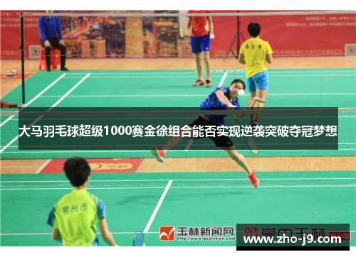 大马羽毛球超级1000赛金徐组合能否实现逆袭突破夺冠梦想