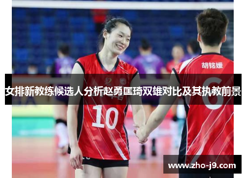 女排新教练候选人分析赵勇匡琦双雄对比及其执教前景