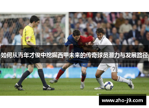 如何从青年才俊中挖掘西甲未来的传奇球员潜力与发展路径