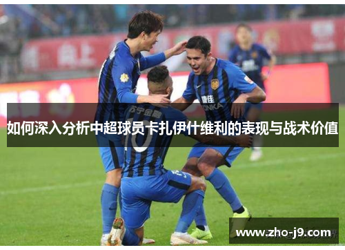 如何深入分析中超球员卡扎伊什维利的表现与战术价值