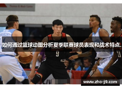 如何通过篮球动图分析夏季联赛球员表现和战术特点