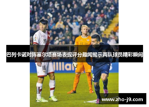 巴列卡诺对阵塞尔塔赛场表现评分趣闻揭示两队球员精彩瞬间