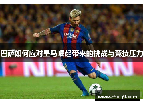 巴萨如何应对皇马崛起带来的挑战与竞技压力