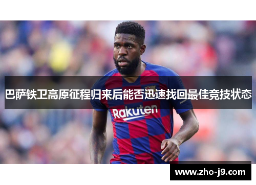 巴萨铁卫高原征程归来后能否迅速找回最佳竞技状态