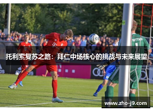 托利索复苏之路:拜仁中场核心的挑战与未来展望 托利索复苏之路:拜仁中场核心的挑战与未来展望