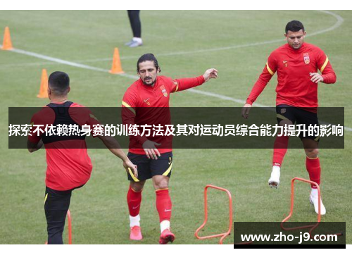 探索不依赖热身赛的训练方法及其对运动员综合能力提升的影响 探索不依赖热身赛的训练方法及其对运动员综合能力提升的影响