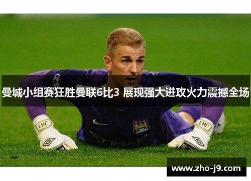 曼城小组赛狂胜曼联6比3 展现强大进攻火力震撼全场 曼城小组赛狂胜曼联6比3 展现强大进攻火力震撼全场