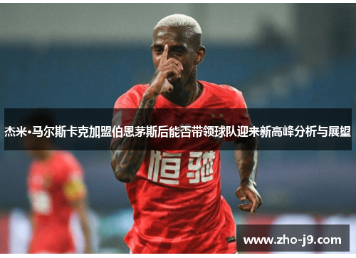 杰米·马尔斯卡克加盟伯恩茅斯后能否带领球队迎来新高峰分析与展望 杰米·马尔斯卡克加盟伯恩茅斯后能否带领球队迎来新高峰分析与展望