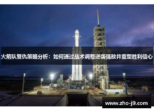 火箭队复仇策略分析:如何通过战术调整逆袭强敌并重塑胜利信心 火箭队复仇策略分析:如何通过战术调整逆袭强敌并重塑胜利信心