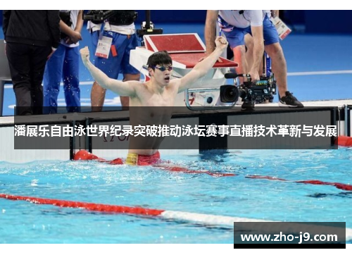 潘展乐自由泳世界纪录突破推动泳坛赛事直播技术革新与发展 潘展乐自由泳世界纪录突破推动泳坛赛事直播技术革新与发展