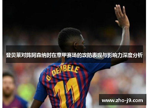 登贝莱对阵阿森纳时在意甲赛场的攻防表现与影响力深度分析 登贝莱对阵阿森纳时在意甲赛场的攻防表现与影响力深度分析