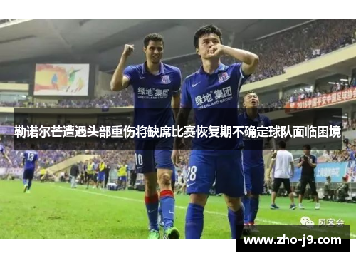 勒诺尔芒遭遇头部重伤将缺席比赛恢复期不确定球队面临困境 勒诺尔芒遭遇头部重伤将缺席比赛恢复期不确定球队面临困境