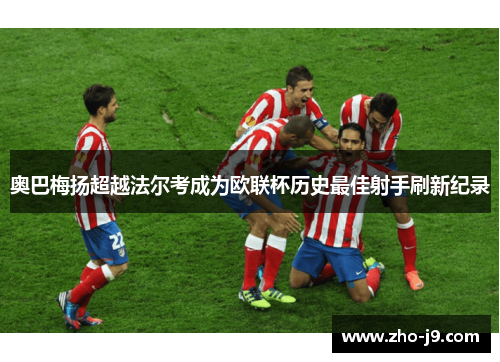 奥巴梅扬超越法尔考成为欧联杯历史最佳射手刷新纪录