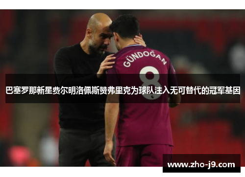 巴塞罗那新星费尔明洛佩斯赞弗里克为球队注入无可替代的冠军基因 巴塞罗那新星费尔明洛佩斯赞弗里克为球队注入无可替代的冠军基因