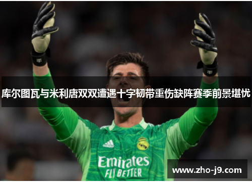 库尔图瓦与米利唐双双遭遇十字韧带重伤缺阵赛季前景堪忧