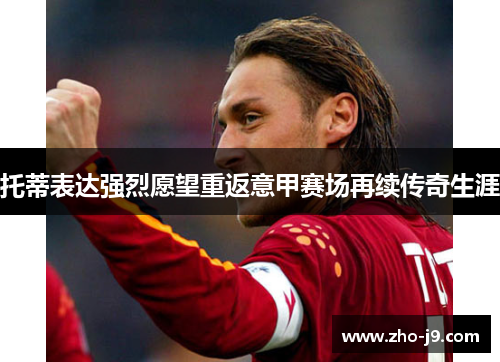 托蒂表达强烈愿望重返意甲赛场再续传奇生涯