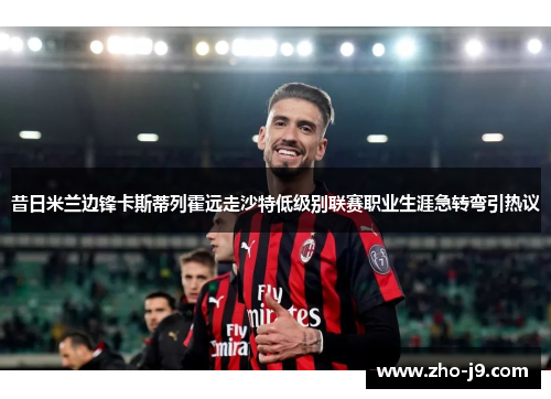 昔日米兰边锋卡斯蒂列霍远走沙特低级别联赛职业生涯急转弯引热议