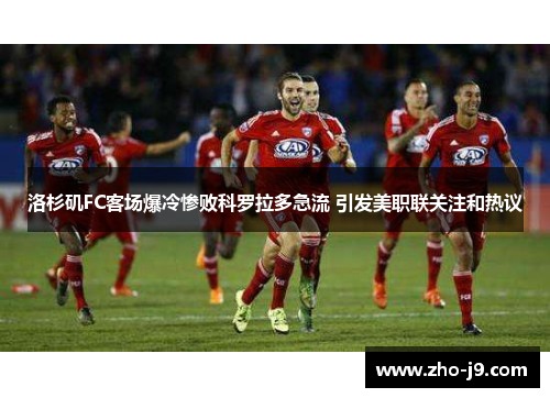 洛杉矶FC客场爆冷惨败科罗拉多急流 引发美职联关注和热议 洛杉矶FC客场爆冷惨败科罗拉多急流 引发美职联关注和热议