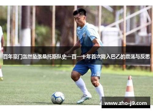 百年豪门轰然坠落桑托斯队史一百一十年首次降入巴乙的震荡与反思 百年豪门轰然坠落桑托斯队史一百一十年首次降入巴乙的震荡与反思