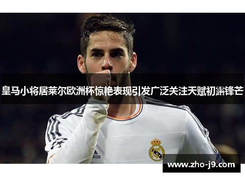皇马小将居莱尔欧洲杯惊艳表现引发广泛关注天赋初露锋芒 皇马小将居莱尔欧洲杯惊艳表现引发广泛关注天赋初露锋芒