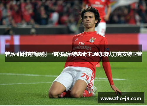 若昂·菲利克斯两射一传闪耀蒙特惠奇主场助球队力克安特卫普