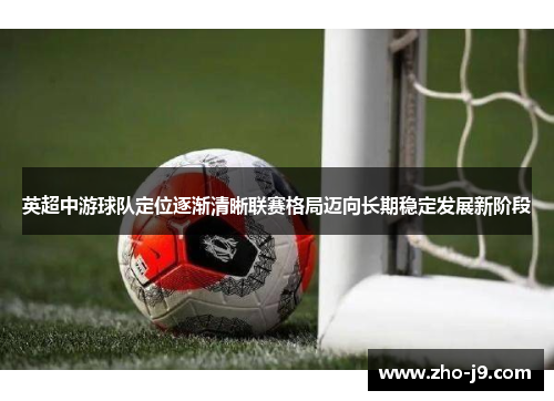 英超中游球队定位逐渐清晰联赛格局迈向长期稳定发展新阶段