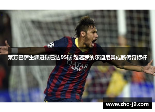 莱万巴萨生涯进球已达95球 超越罗纳尔迪尼奥成新传奇标杆
