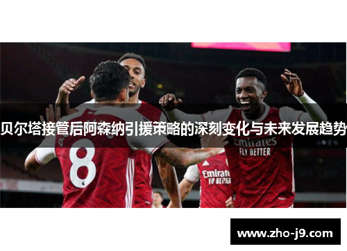 贝尔塔接管后阿森纳引援策略的深刻变化与未来发展趋势